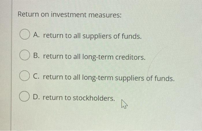  Return on investment measures: A. return to all suppliers of funds.