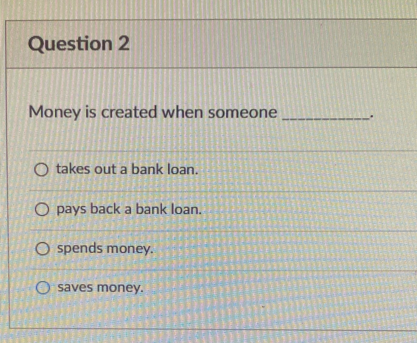  Question 2 Money is created when someone takes out a bank