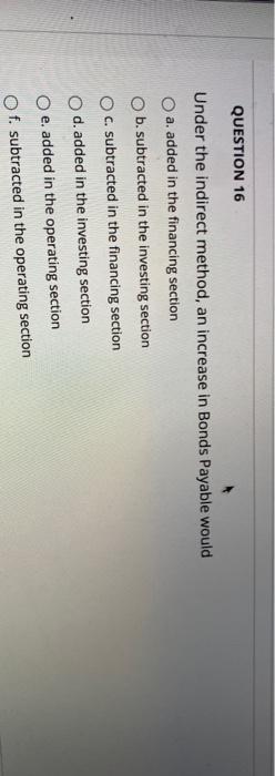  QUESTION 16 Under the indirect method, an increase in Bonds Payable