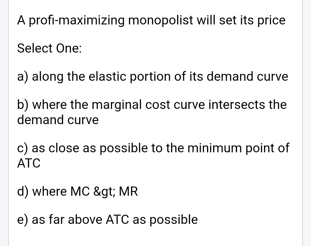 A profImaximizing monopolist will set its price Select One: a) along