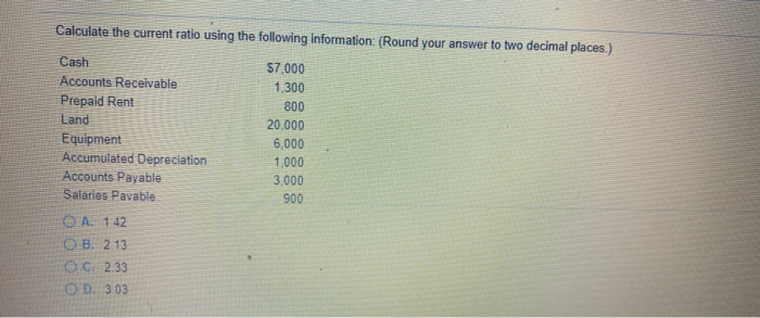  Calculate the current ratio using the following information: (Round your answer