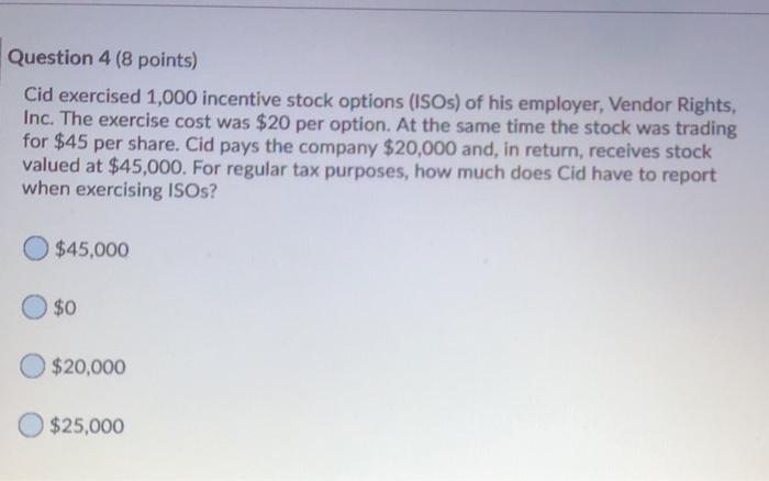  Question 4 (8 points) Cid exercised 1,000 incentive stock options (ISOs)