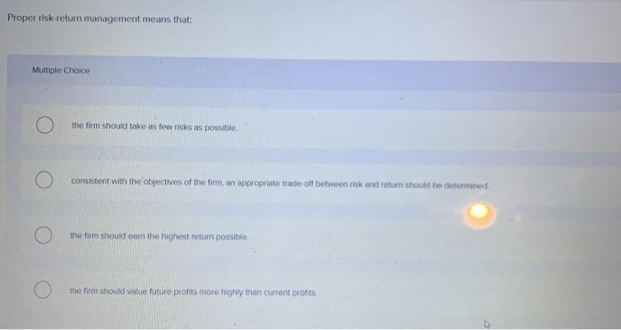  Proper risk return management means that: Multiple Choice the firm should