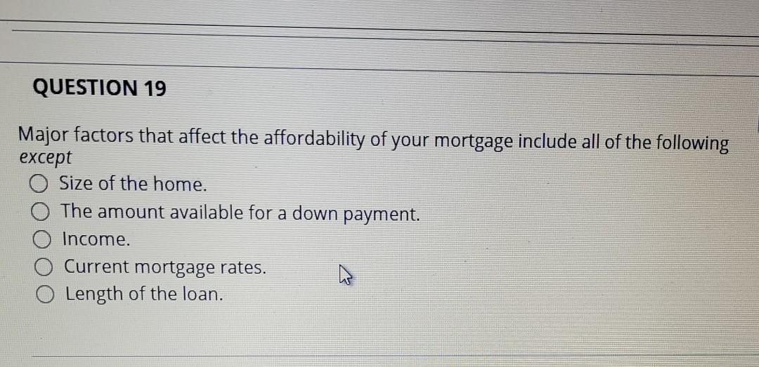 QUESTION 19 Major factors that affect the affordability of your mortgage