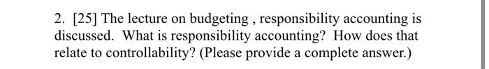  2. [25] The lecture on budgeting , responsibility accounting is discussed.