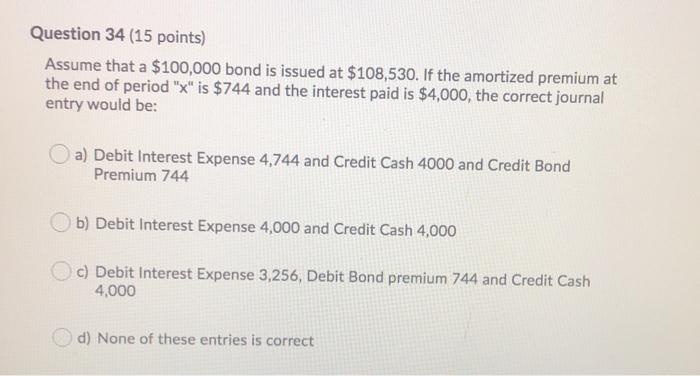  Question 34 (15 points) Assume that a $100,000 bond is issued