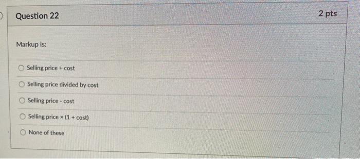  > Question 22 2 pts Markup is: Selling price + cost