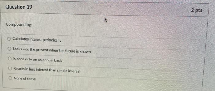  Question 19 2 pts Compounding: Calculates interest periodically Looks into the