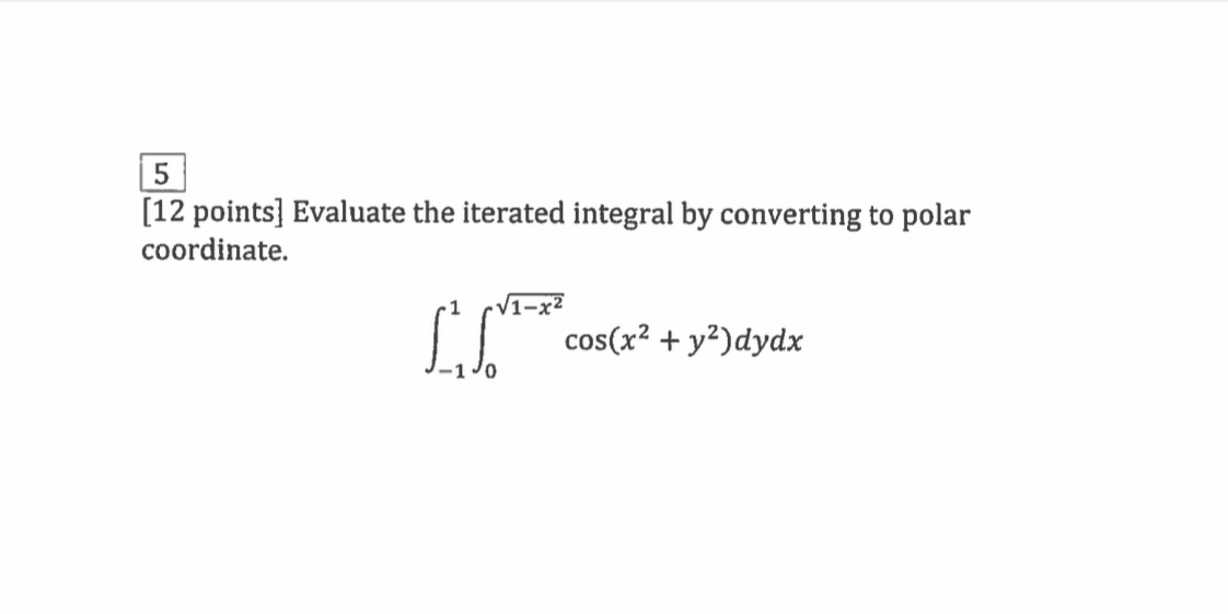[12 points] Evaluate the iterated integral by converting to polar coordinate. cos(x2