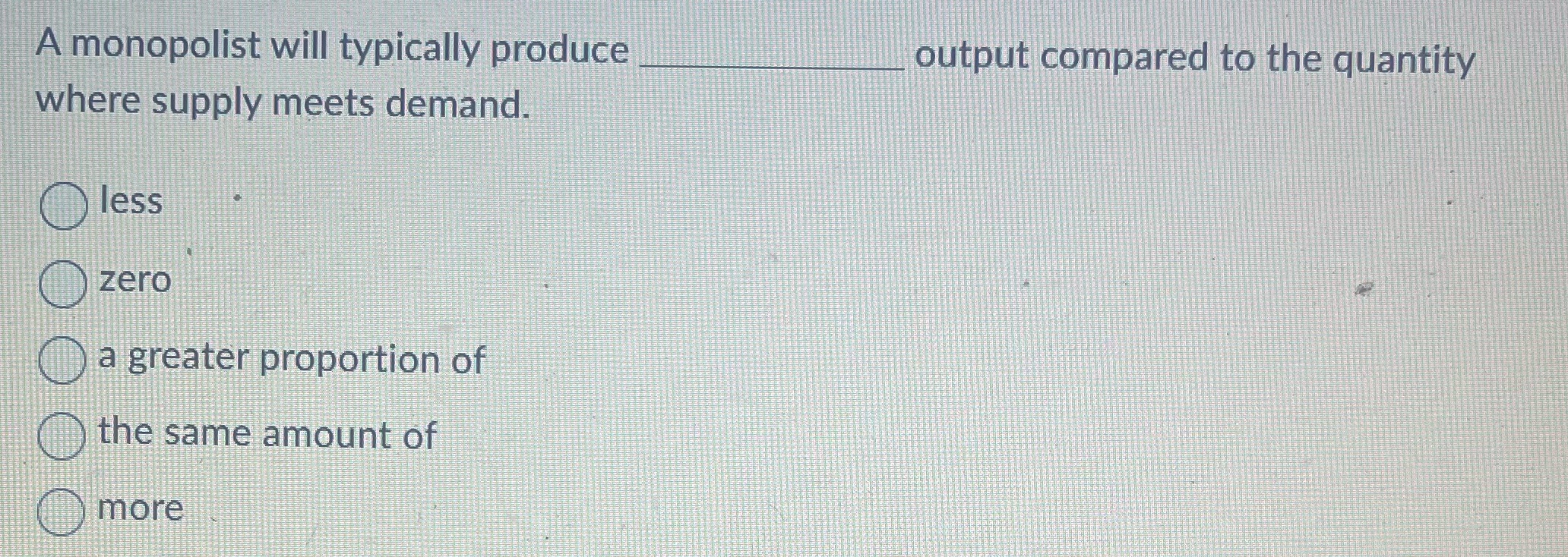 A monopolist will typically produce output compared to the quantity where
