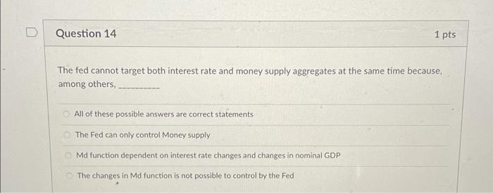  D Question 14 1 pts The fed cannot target both interest