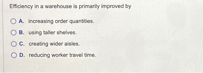  Efficiency in a warehouse is primarily improved by A. increasing order