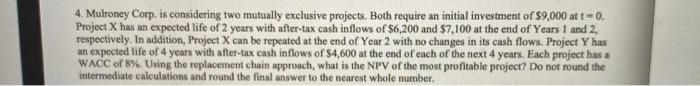  4. Mulroney Corp. is considering two mutually exclusive projects. Both require