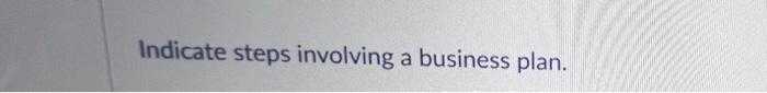 Indicate steps involving a business plan.