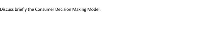 Discuss briefly the Consumer Decision Making Model.