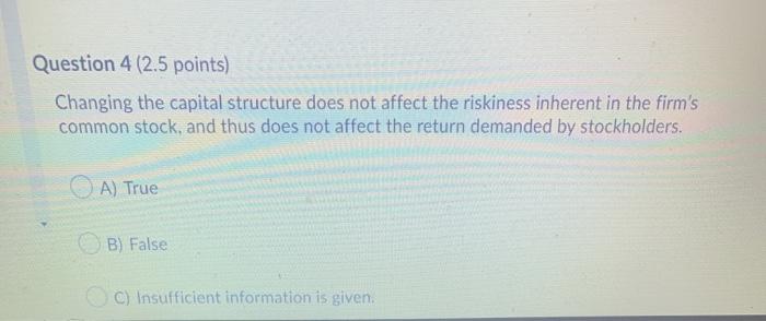 Question 4 (2.5 points) Changing the capital structure does not affect