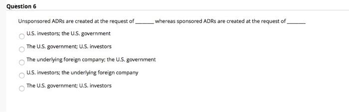  Question 6 Unsponsored ADRs are created at the request of whereas