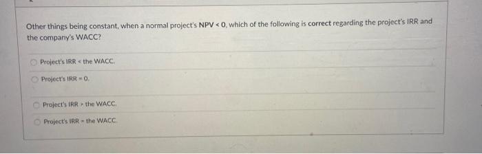 Other things being constant, when a normal project's NPV O. Which ot