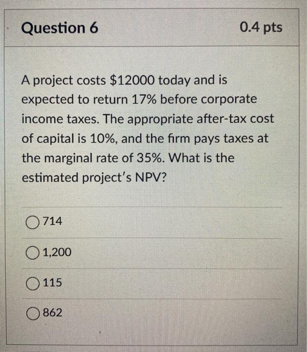  Question 6 0.4 pts A project costs $12000 today and is