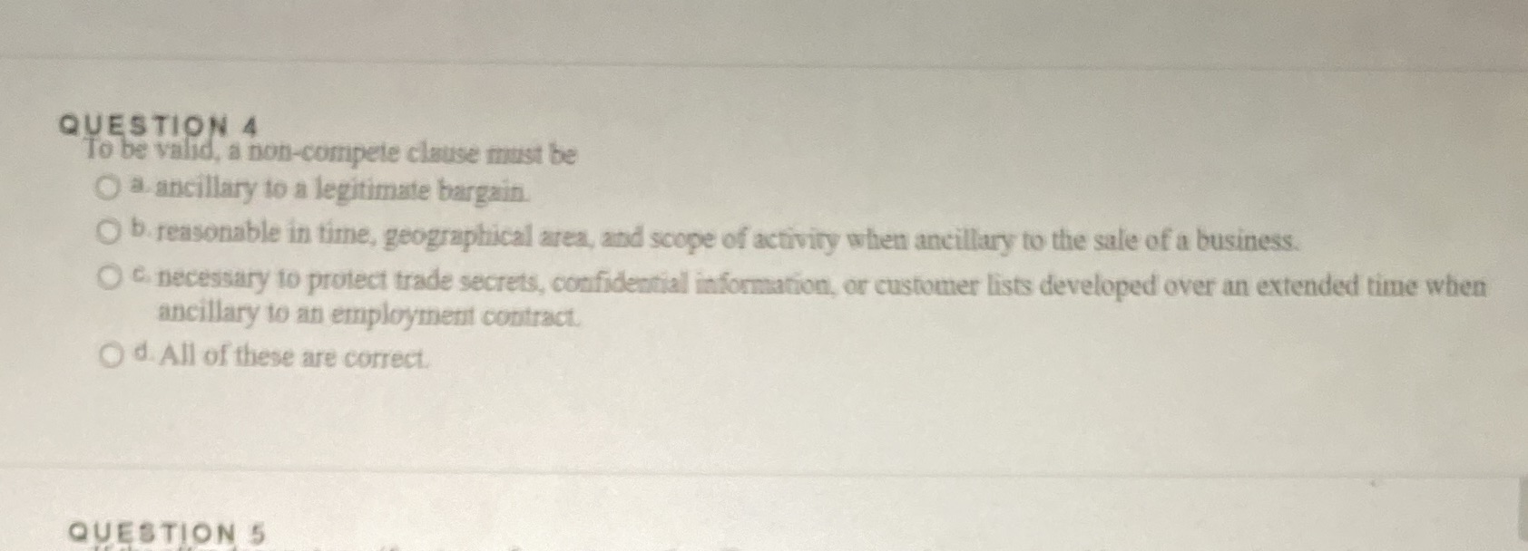 QUESTION 4 To be valid, a non-compete clause must be O