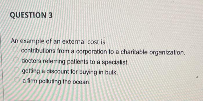 QUESTION 3 An example of an external cost is contributions from a