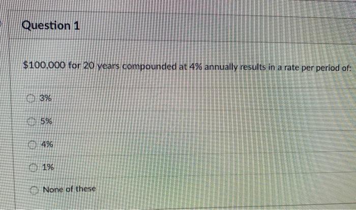  Question 1 $100,000 for 20 years compounded at 4% annually results