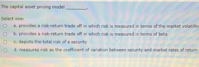  The capital asset pricing model Select one: a. provides a risk-return