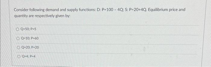 7 Consider following demand and supply functions: D: P=100 - 4Q; S:
