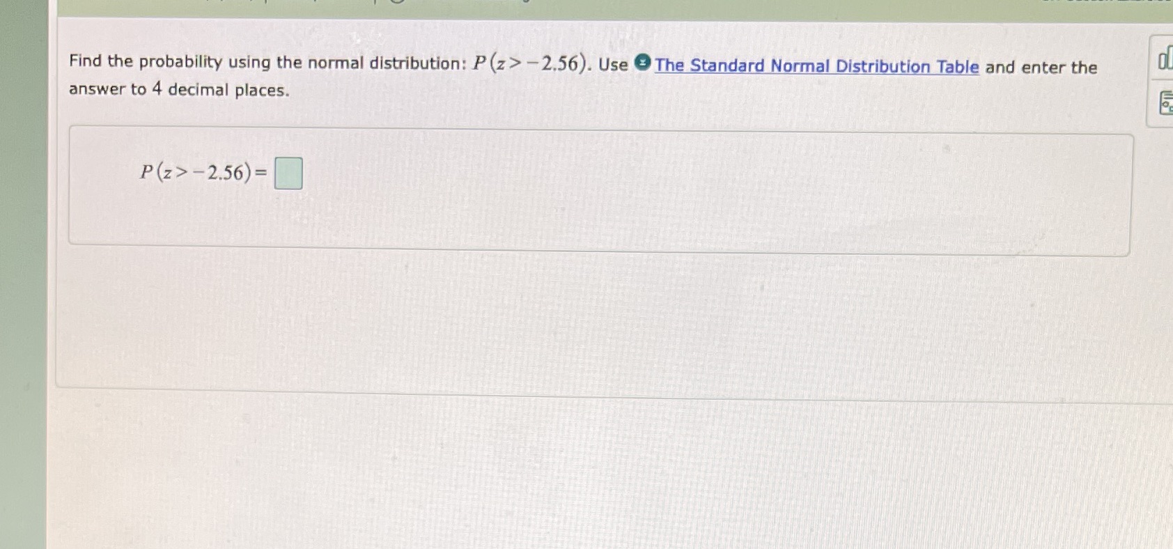 Find the probability using the normal distribution: P (z> -2.56). Use