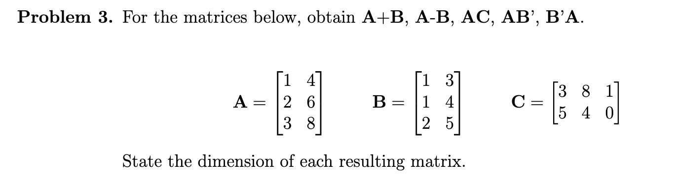 Problem 3. For the matrices below, obtain A+B, AB, AC, AB',