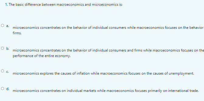  1. The basic difference between macroeconomics and microeconomics is: microeconomics concentrates