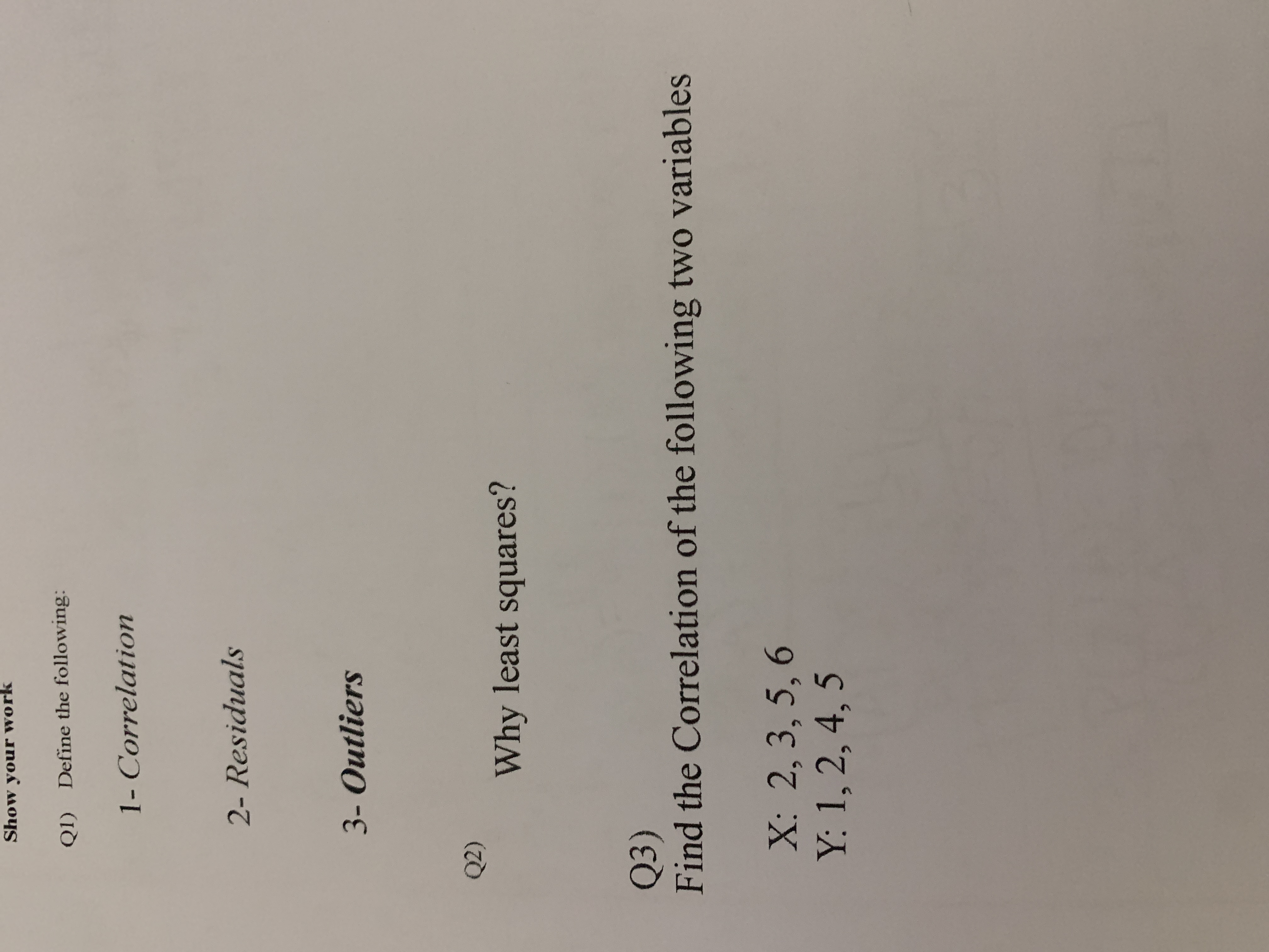 Show your work Q1) Define the following: 1- Correlation 2- Residuals