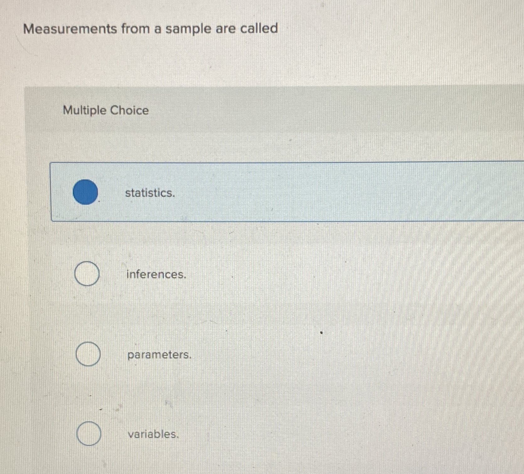 Measurements from a sample are called Multiple Choice statistics. inferences. parameters, variablesv