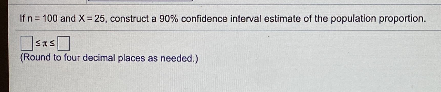  If n = 100 and X =25, construct a 90% confidence