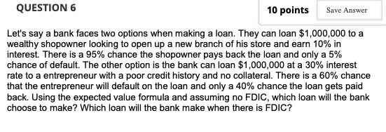  QUESTION 6 10 points Save Answer Let's say a bank faces