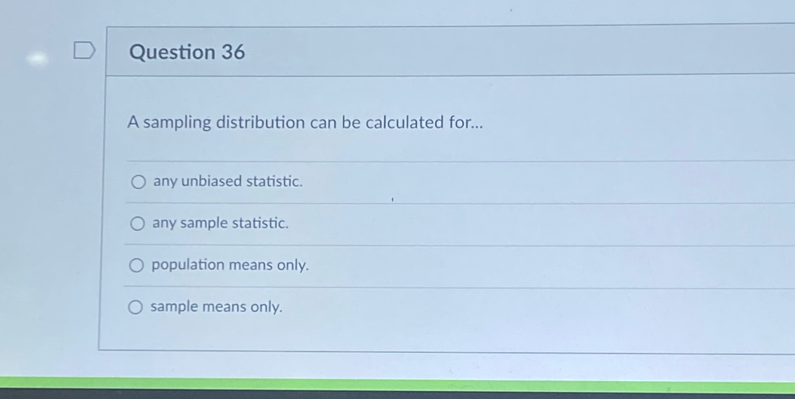D Question 36 A sampling distribution can be calculated for... O