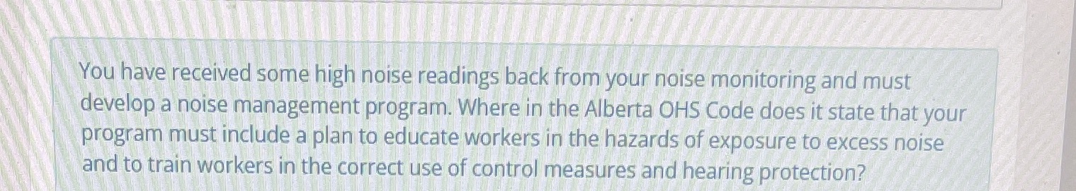 https://www.qp.alberta.ca/documents/OHS/OHSCodeExplanationGuide.pdf You have received some high noise readings back from your noise