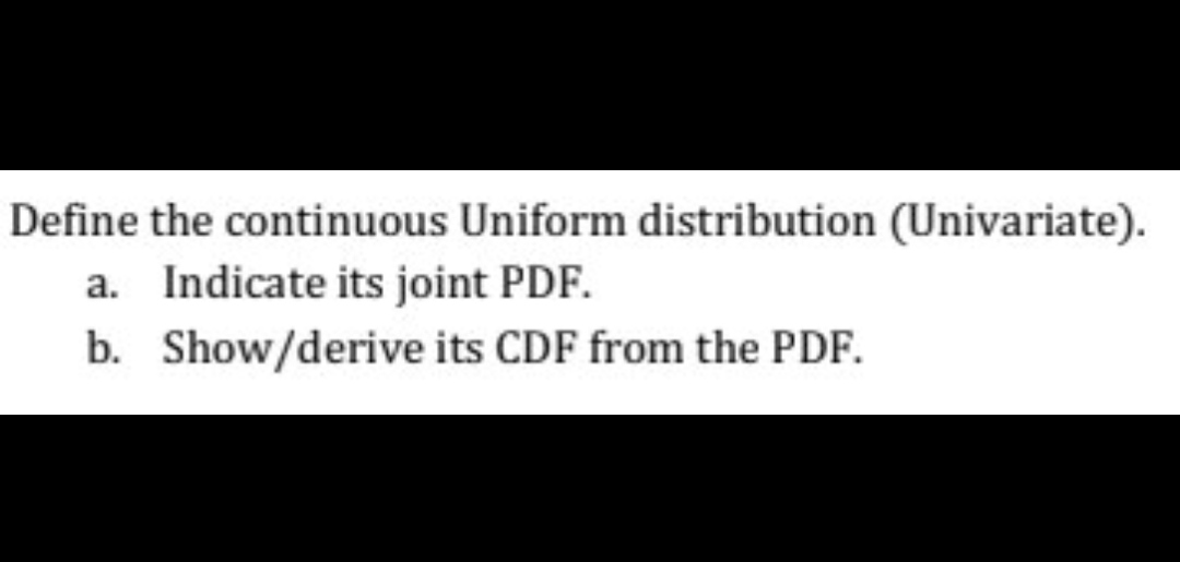 Define the continuous Uniform distribution (Univariate). a. Indicate its joint PDF. b.