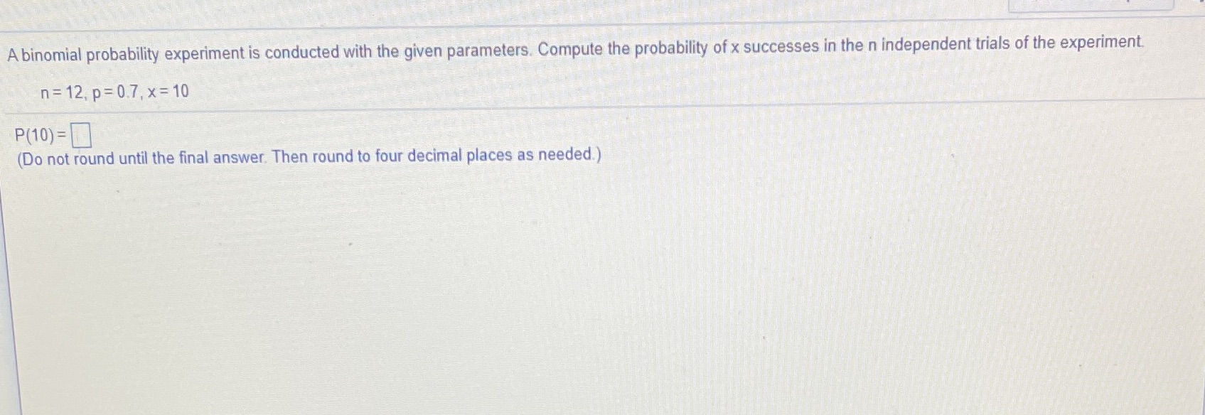 Binomial A binomial probability experiment is conducted with the given parameters. Compute