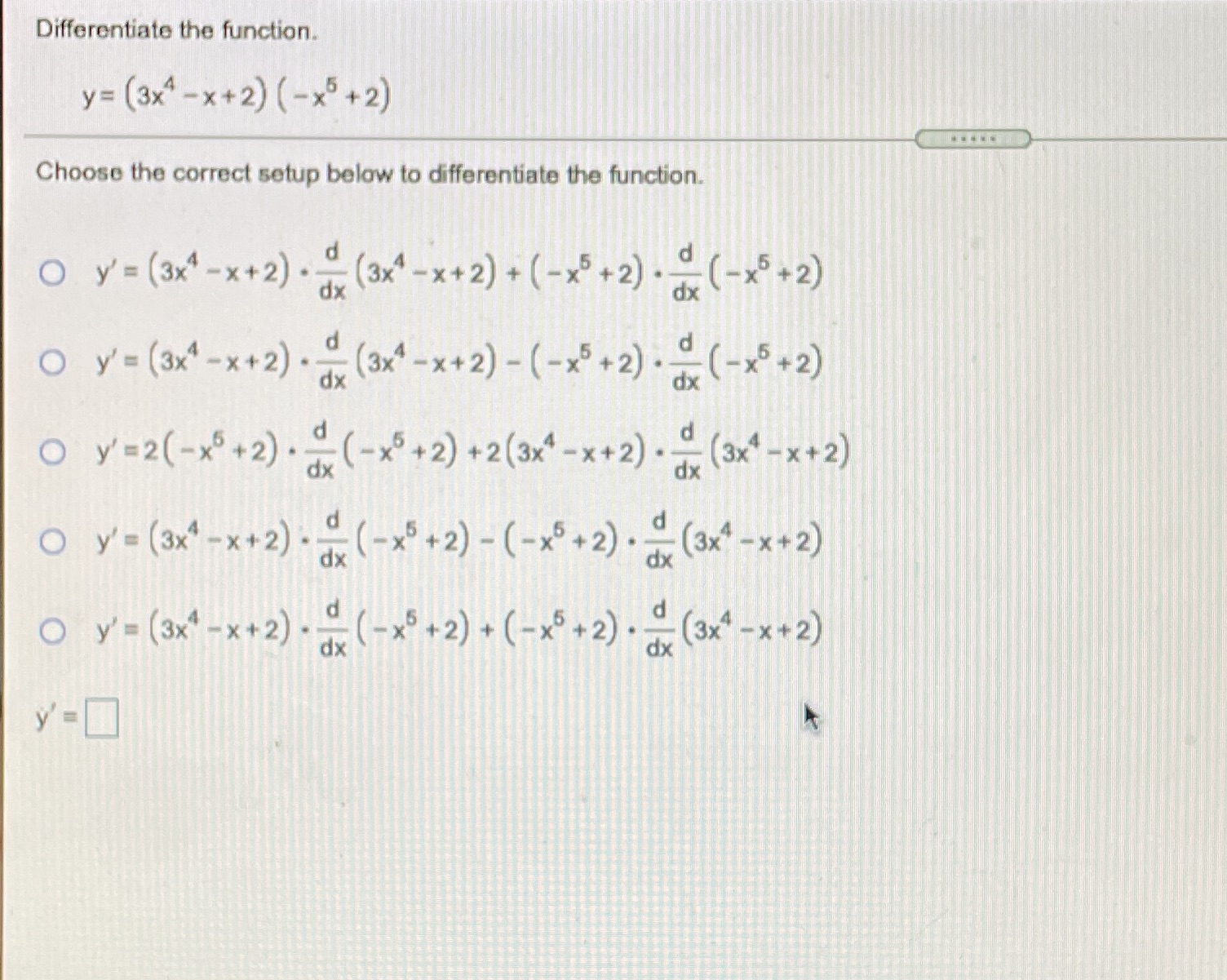Question 5 Differentiate the function. y= (3x4 -x+2) (-x5+2) Choose the correct