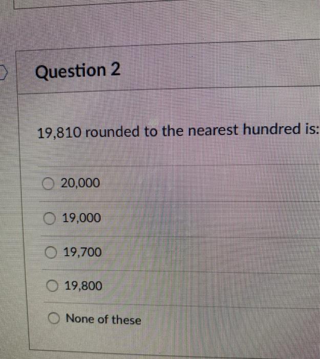  Question 2 19,810 rounded to the nearest hundred is: 0 20.000