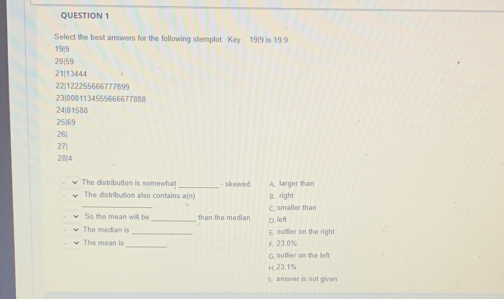  QUESTION 1 Select the best answers for the following stemplot. Key: