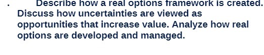  Describe how a real options framework is created. Discuss how uncertainties