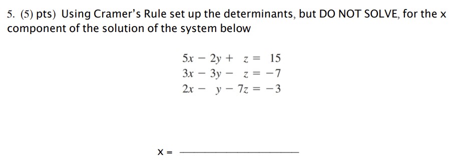  5. (5) pts) Using Cramer's Rule set up the determinants, but