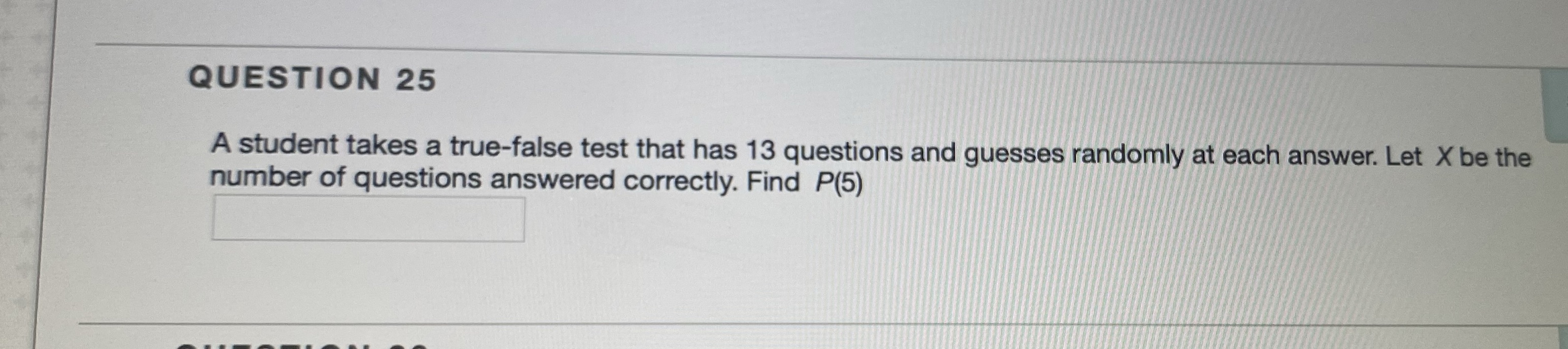 QUESTION 25 A student takes a true-false test that has 13