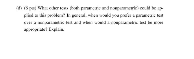  (d) (6 pts) What other tests (both parametric and nonparametric) could