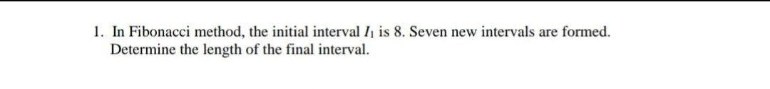  1. In Fibonacci method, the initial interval /1 is 8. Seven