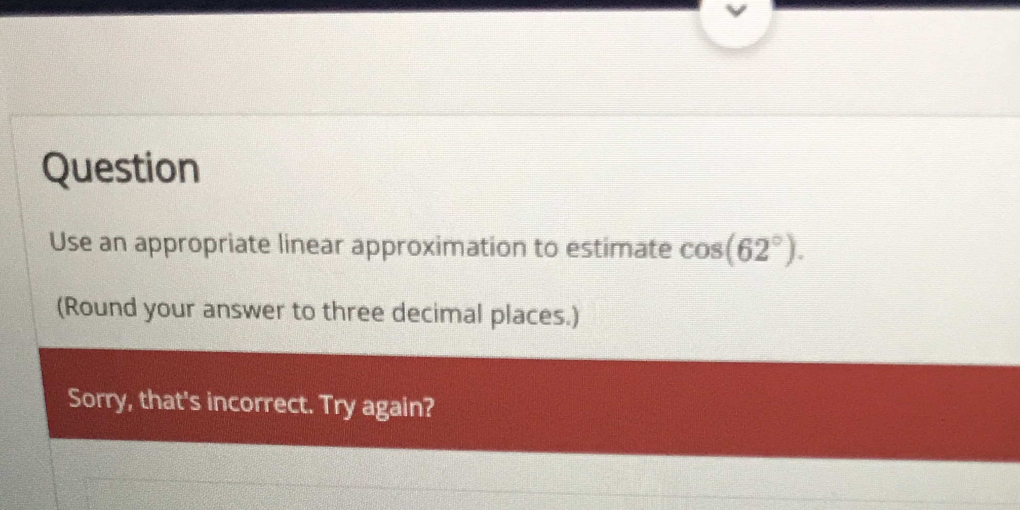 Question Use an appropriate linear approximation to estimate cos(62 ). (Round