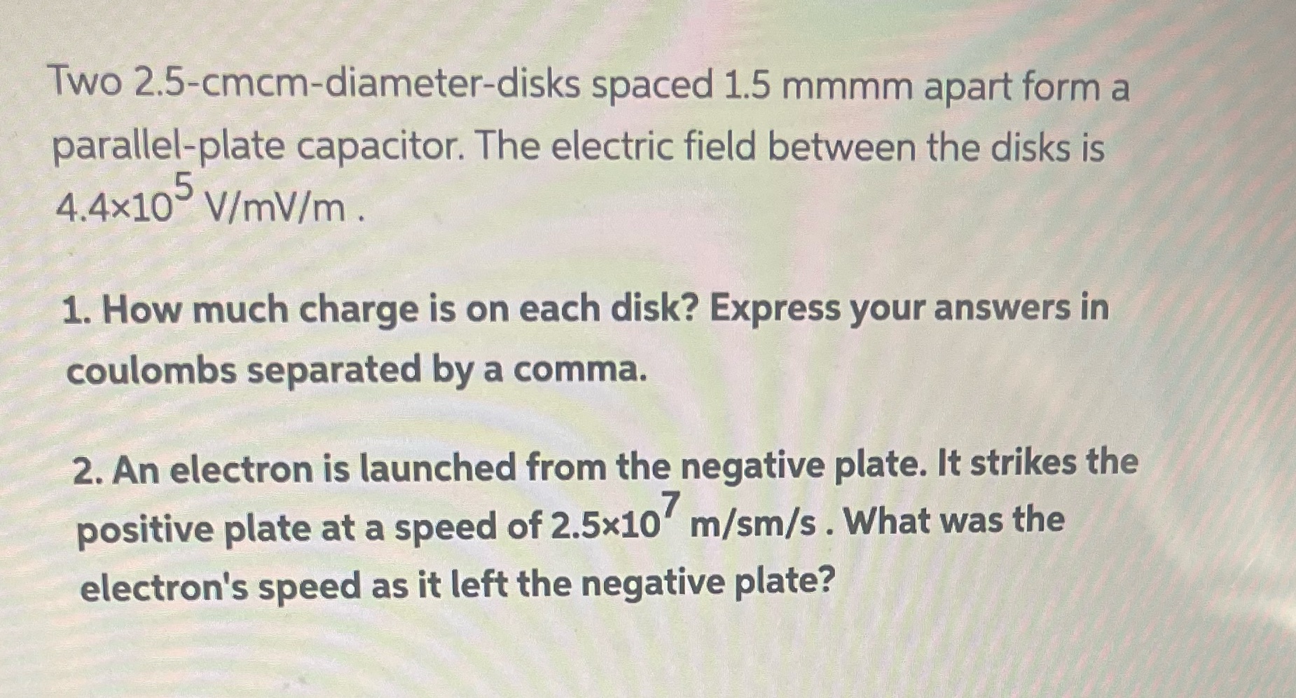 HELP PLEASE Two 2.5-cmcm-diameter-disks spaced 1.5 mmmm apart form a parallel-plate capacitor.