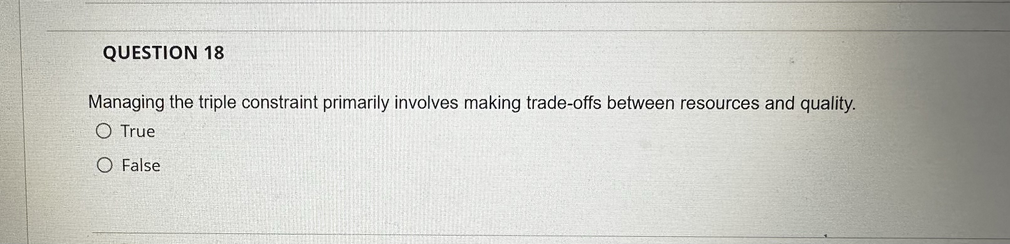 QUESTION 18 Managing the triple constraint primarily involves making trade-offs between resources